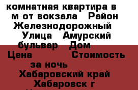 1-комнатная квартира в 150 м от вокзала › Район ­ Железнодорожный › Улица ­ Амурский бульвар › Дом ­ 66 › Цена ­ 1 800 › Стоимость за ночь ­ 1 800 - Хабаровский край, Хабаровск г. Недвижимость » Квартиры аренда посуточно   . Хабаровский край